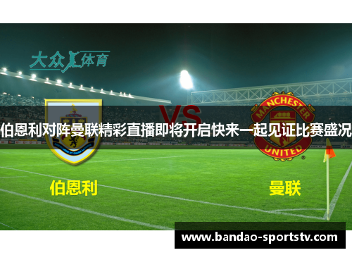 伯恩利对阵曼联精彩直播即将开启快来一起见证比赛盛况