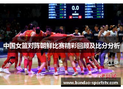 中国女篮对阵朝鲜比赛精彩回顾及比分分析